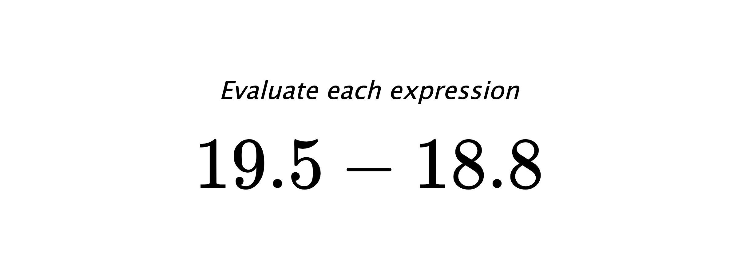 Evaluate each expression $ 19.5-18.8 $
