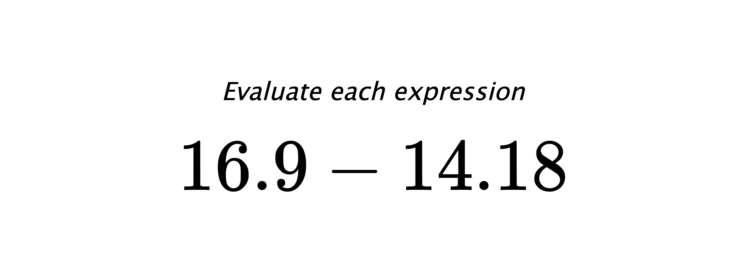 Evaluate each expression $ 16.9-14.18 $