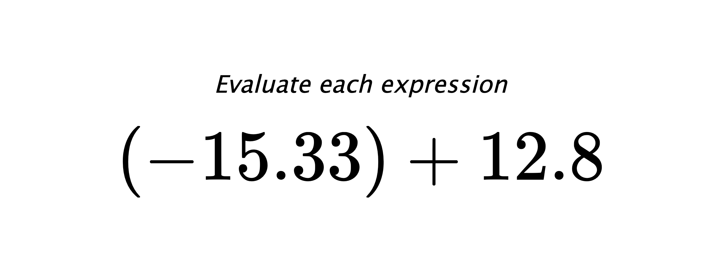 Evaluate each expression $ (-15.33)+12.8 $
