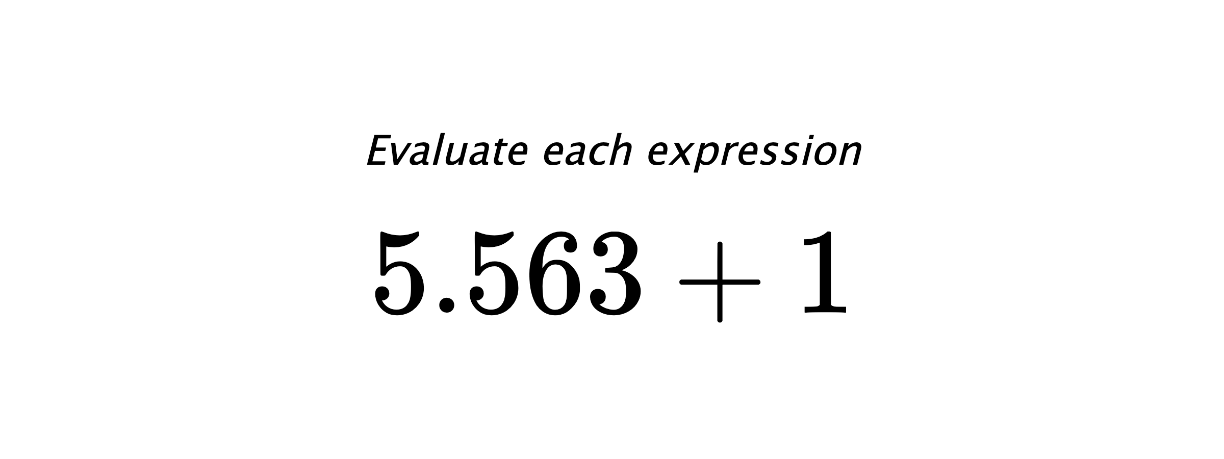 Evaluate each expression $ 5.563+1 $