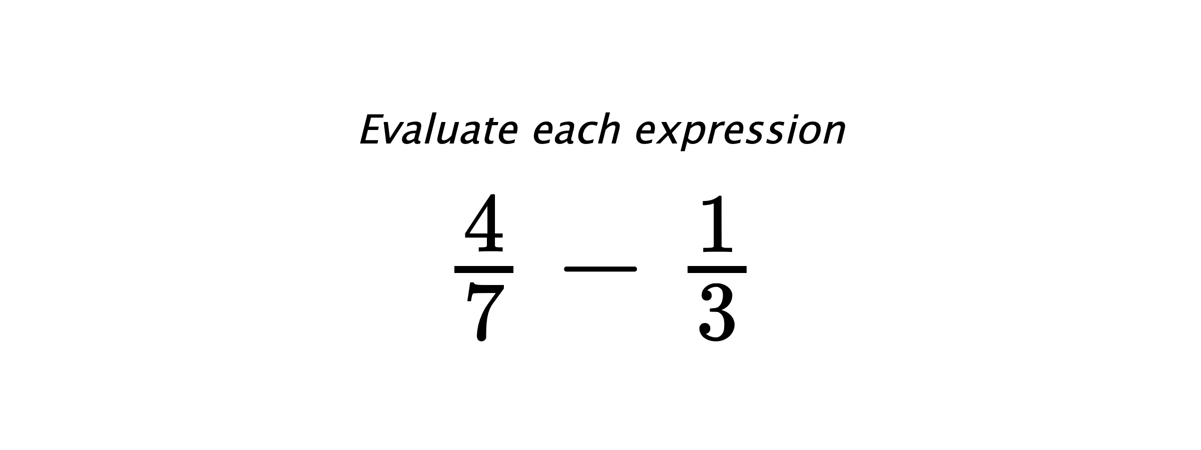 Evaluate each expression $ \frac{4}{7}-\frac{1}{3} $