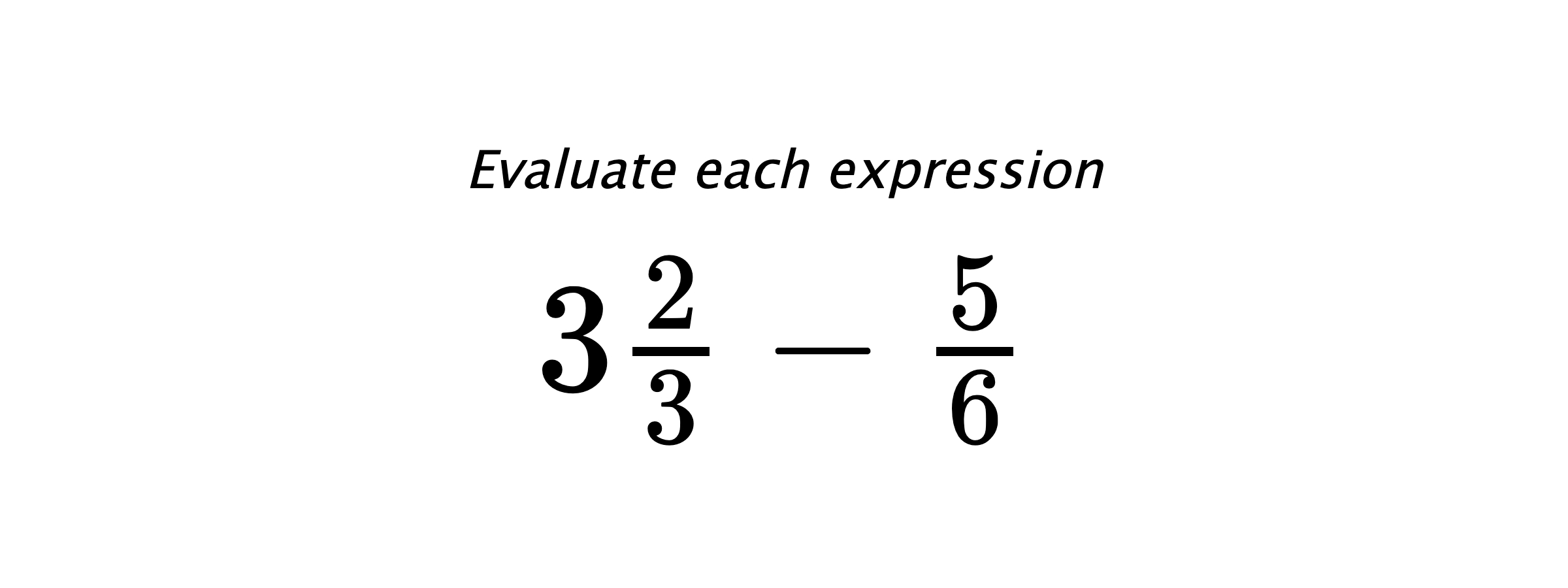 Evaluate each expression $ 3\frac{2}{3}-\frac{5}{6} $