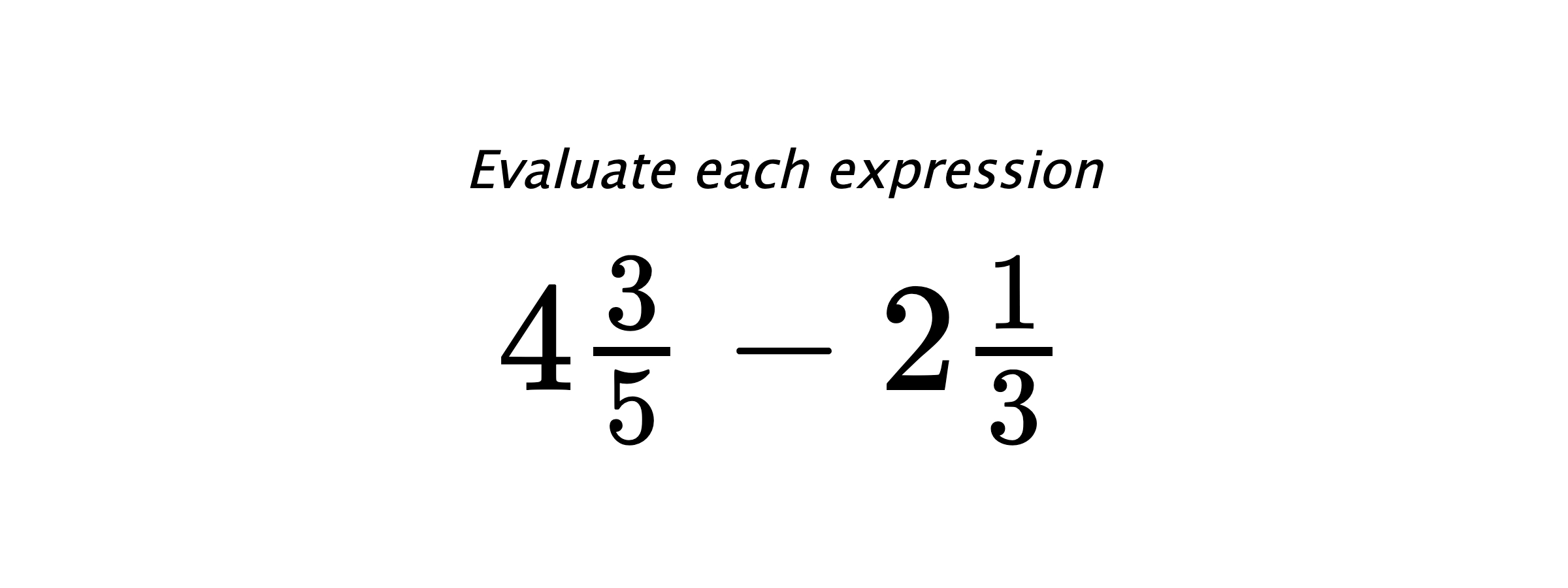Evaluate each expression $ 4\frac{3}{5}-2\frac{1}{3} $