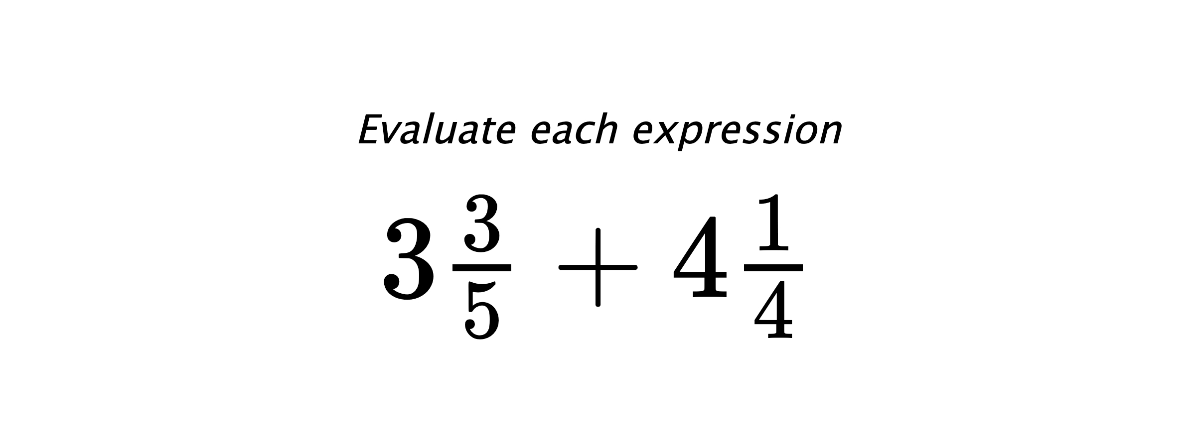 Evaluate each expression $ 3\frac{3}{5}+4\frac{1}{4} $