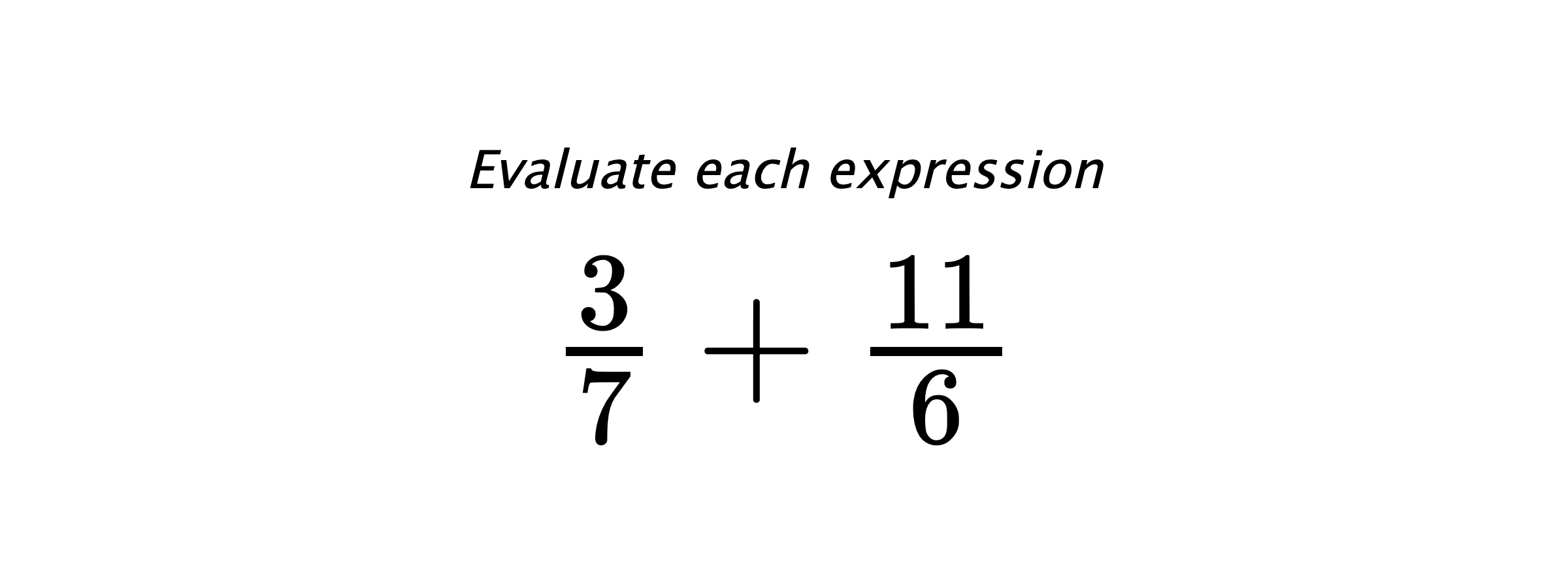 Evaluate each expression $ \frac{3}{7}+\frac{11}{6} $
