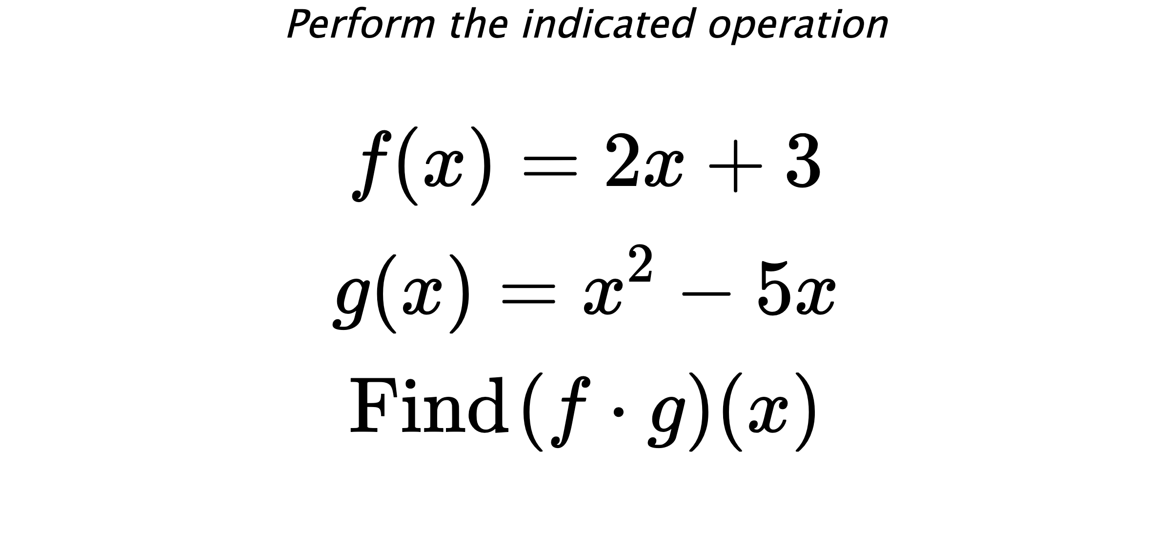 Perform the indicated operation $$ f(x)=2x+3 \\ g(x)=x^2-5x \\ \text{Find} \hspace{0.2cm} (f \cdot g)(x) $$