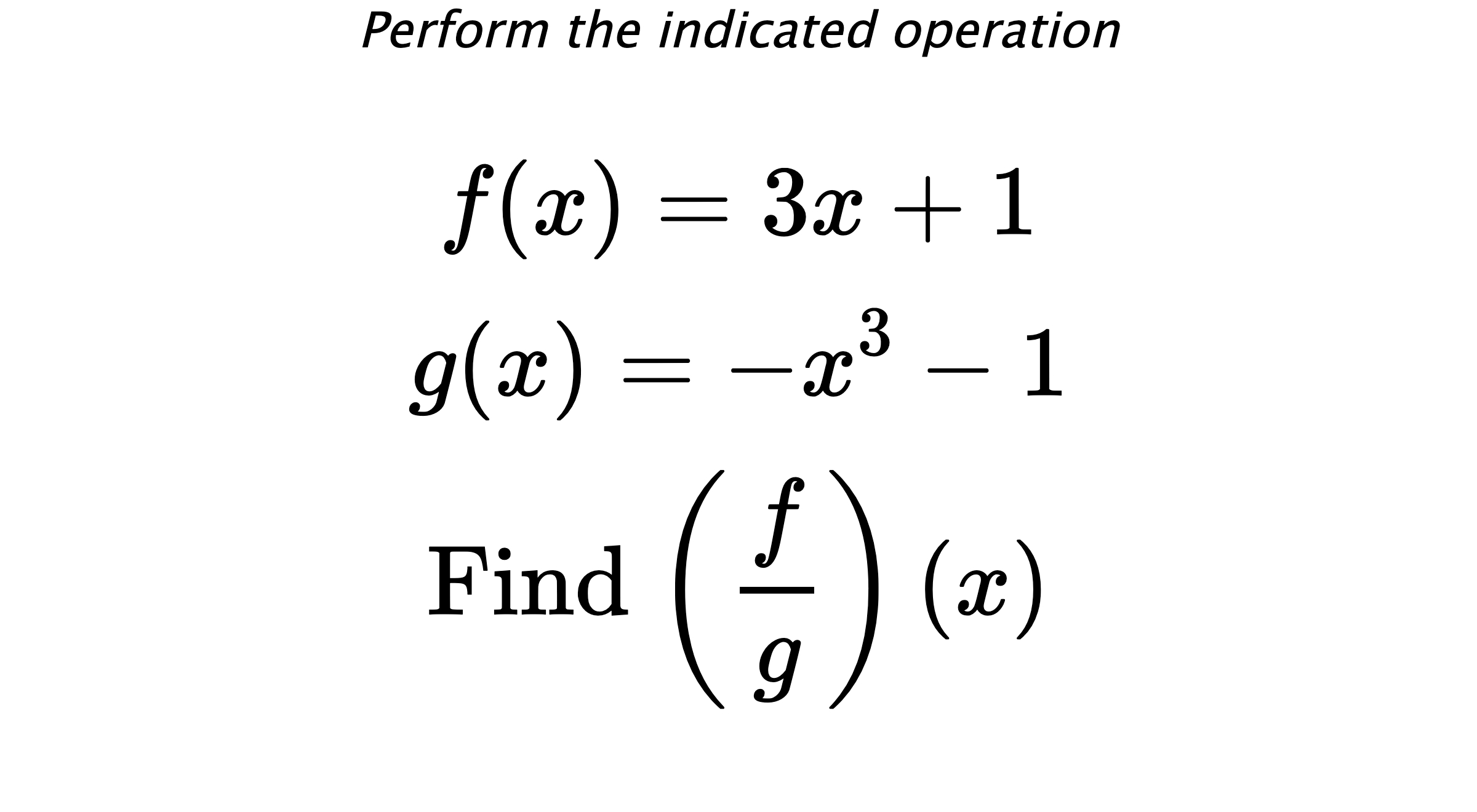 Perform the indicated operation $$ f(x)=3x+1 \\ g(x)=-x^3-1 \\ \text{Find} \hspace{0.2cm} \left( \frac{f}{g} \right)(x) $$
