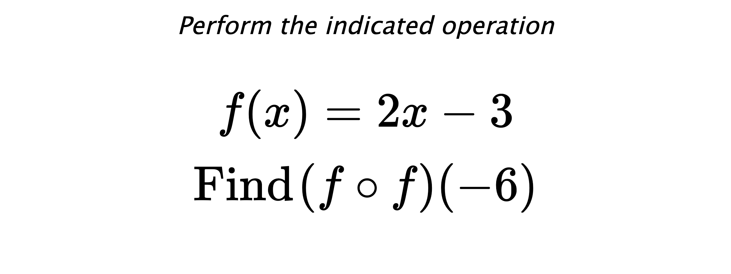 Perform the indicated operation $$ f(x)=2x-3 \\ \text{Find} \hspace{0.2cm} (f \circ f)(-6) $$
