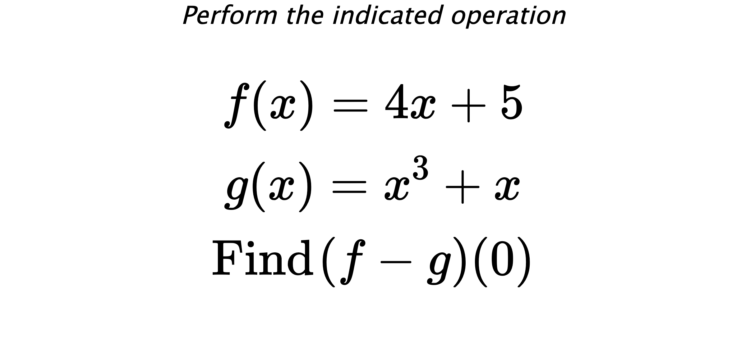 Perform the indicated operation $$ f(x)=4x+5 \\ g(x)=x^3+x \\ \text{Find} \hspace{0.2cm} (f-g)(0) $$