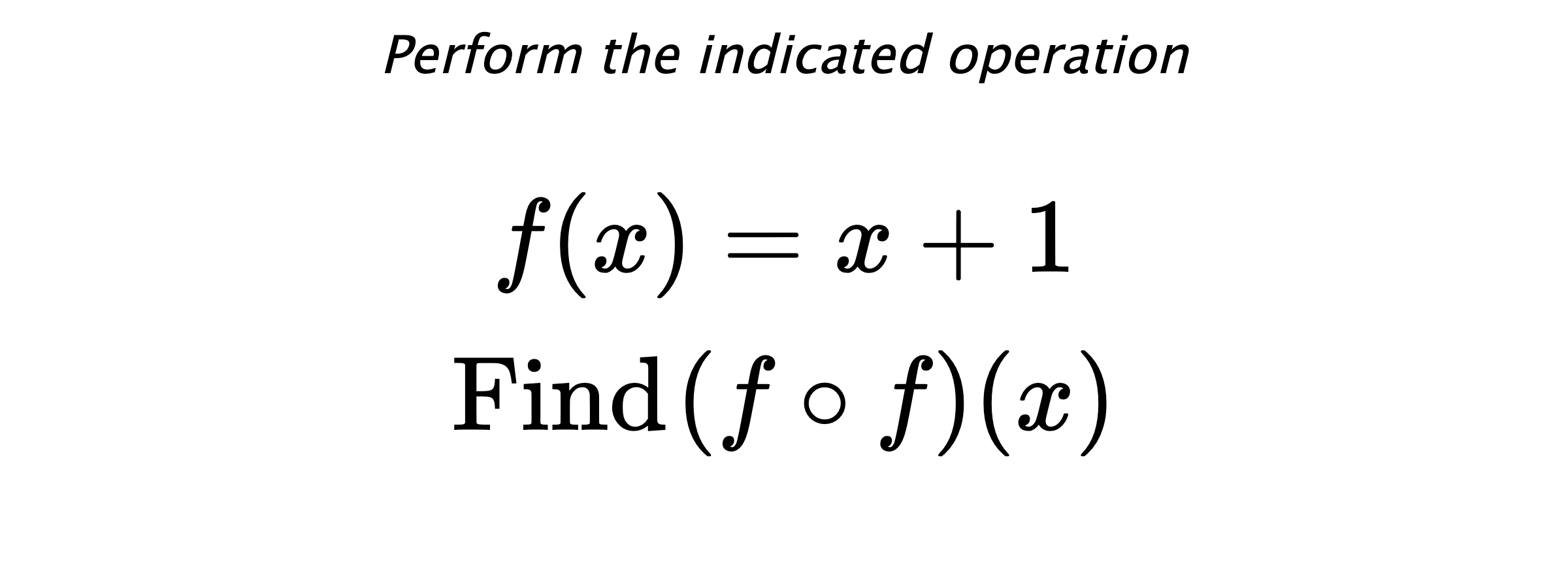 Perform the indicated operation $$ f(x)=x+1 \\ \text{Find} \hspace{0.2cm} (f \circ f)(x) $$