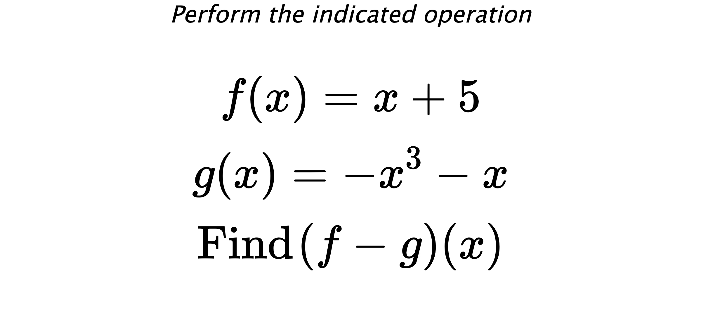 Perform the indicated operation $$ f(x)=x+5 \\ g(x)=-x^3-x \\ \text{Find} \hspace{0.2cm} (f-g)(x) $$