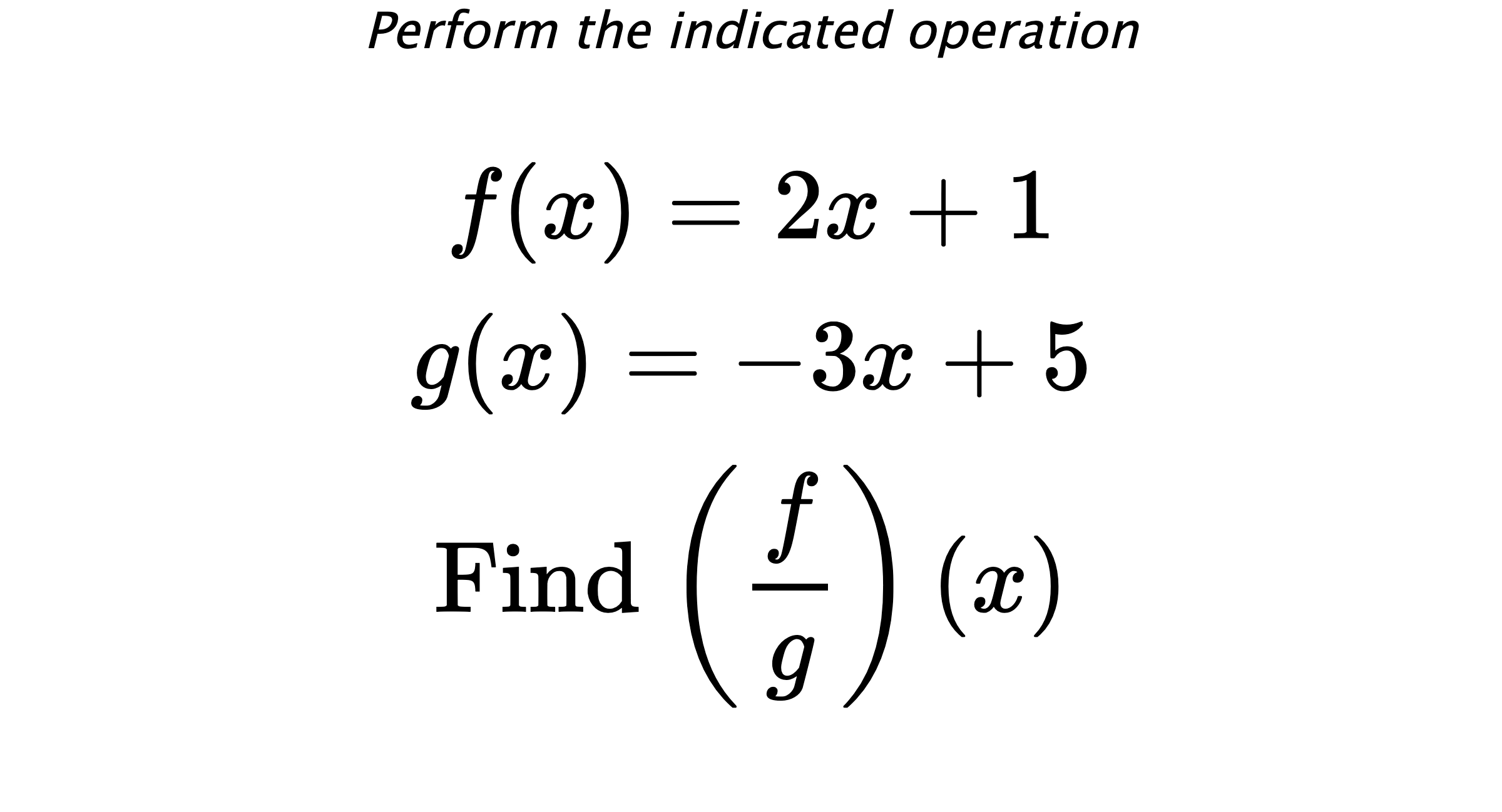 Perform the indicated operation $$ f(x)=2x+1 \\ g(x)=-3x+5 \\ \text{Find} \hspace{0.2cm} \left( \frac{f}{g} \right)(x) $$