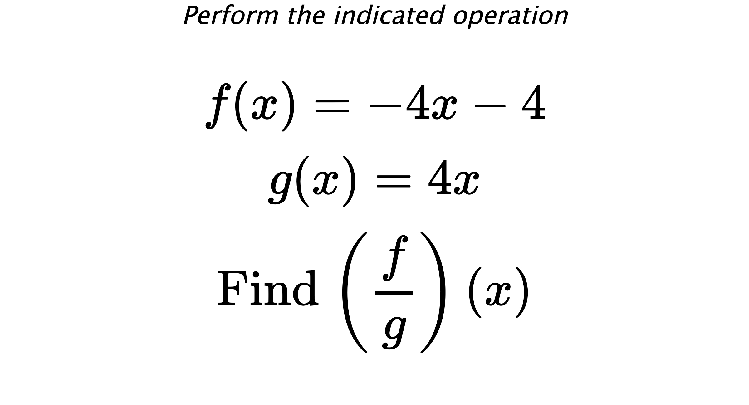 Perform the indicated operation $$ f(x)=-4x-4 \\ g(x)=4x \\ \text{Find} \hspace{0.2cm} \left( \frac{f}{g} \right)(x) $$