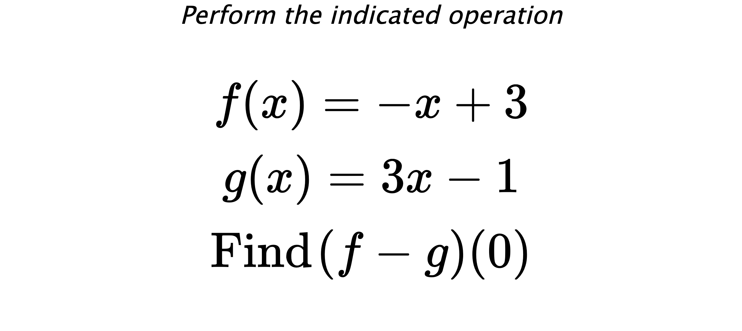 Perform the indicated operation $$ f(x)=-x+3 \\ g(x)=3x-1 \\ \text{Find} \hspace{0.2cm} (f-g)(0) $$