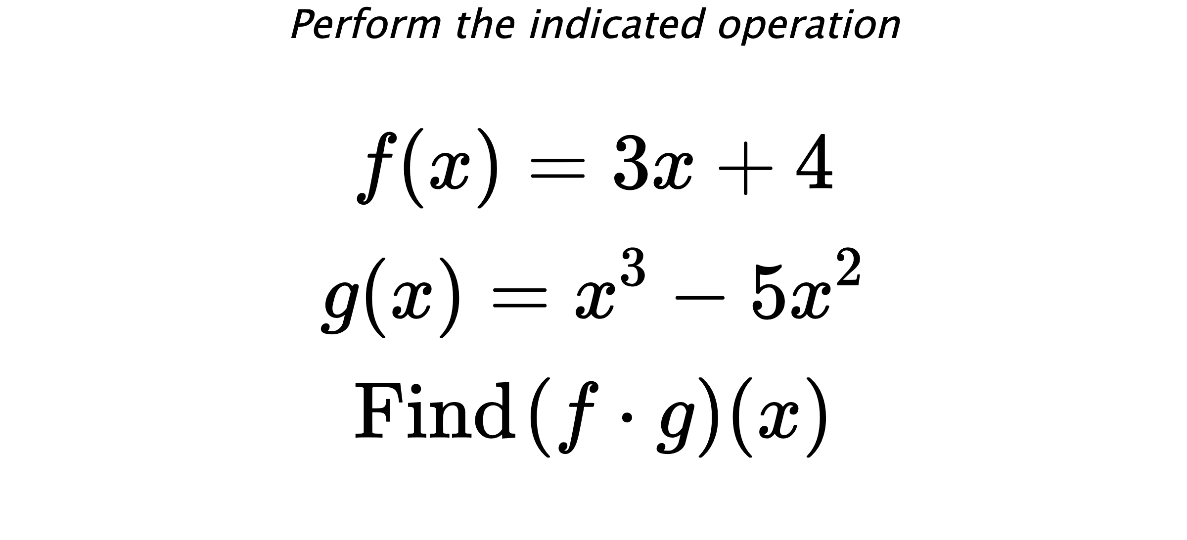 Perform the indicated operation $$ f(x)=3x+4 \\ g(x)=x^3-5x^2 \\ \text{Find} \hspace{0.2cm} (f \cdot g)(x) $$