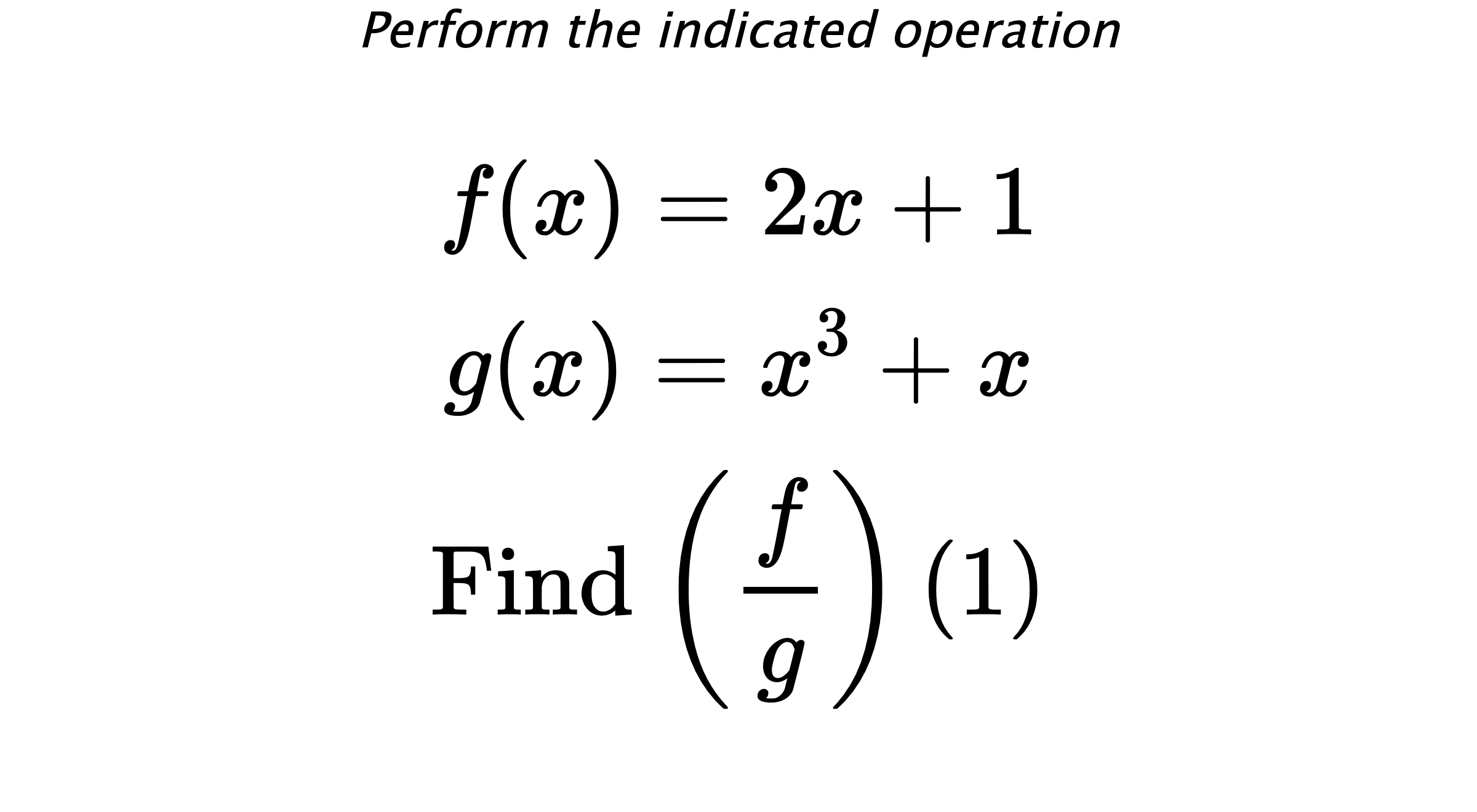 Perform the indicated operation $$ f(x)=2x+1 \\ g(x)=x^3+x \\ \text{Find} \hspace{0.2cm} \left( \frac{f}{g} \right)(1) $$