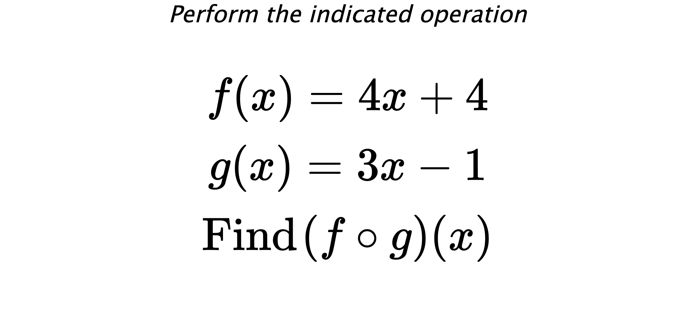 Perform the indicated operation $$ f(x)=4x+4 \\ g(x)=3x-1 \\ \text{Find} \hspace{0.2cm} (f \circ g)(x) $$