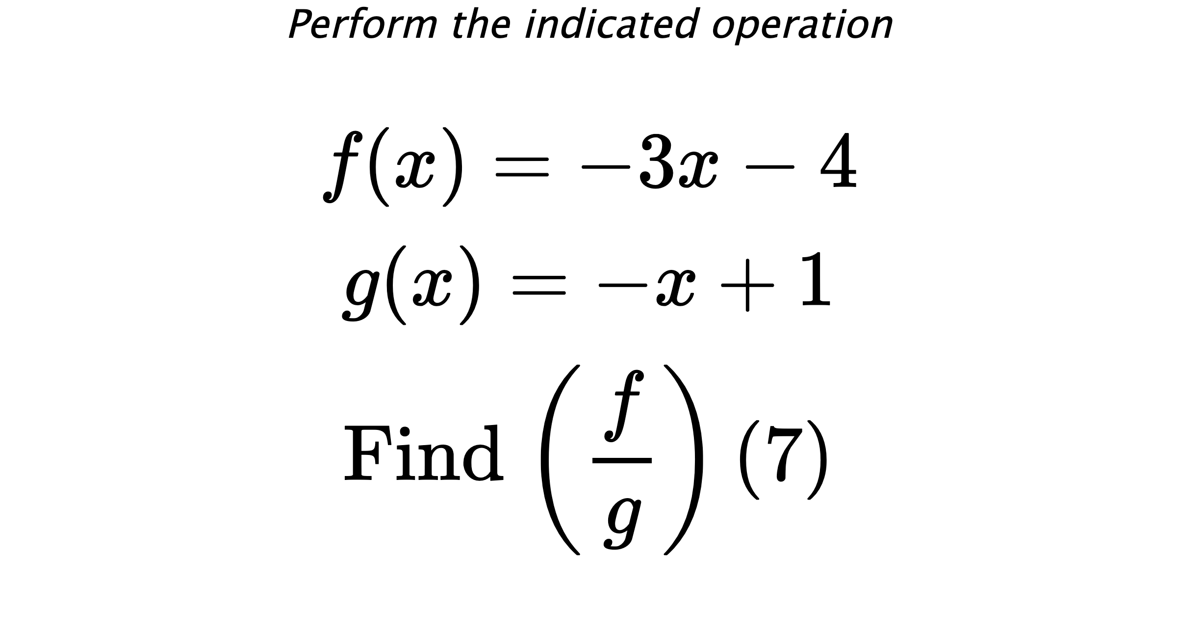 Perform the indicated operation $$ f(x)=-3x-4 \\ g(x)=-x+1 \\ \text{Find} \hspace{0.2cm} \left( \frac{f}{g} \right)(7) $$