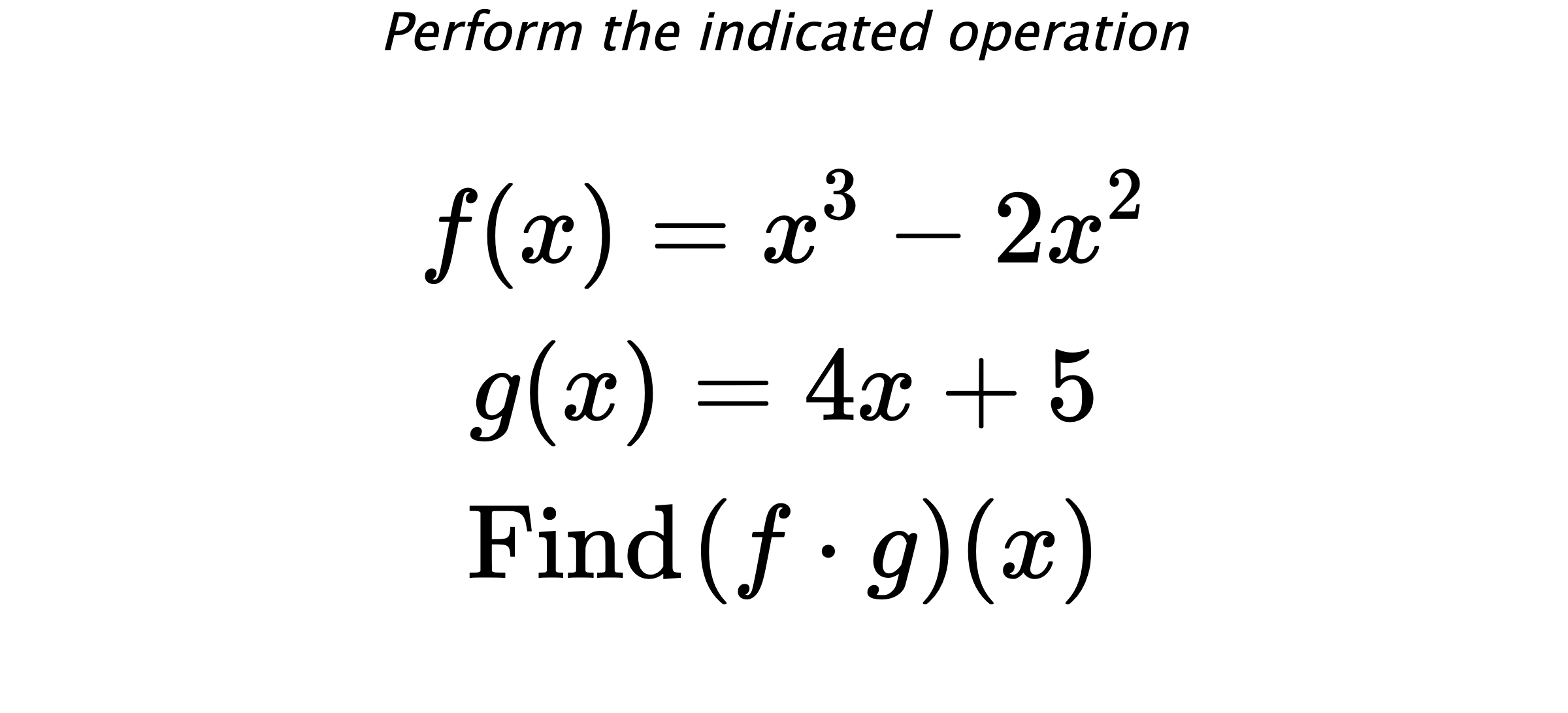 Perform the indicated operation $$ f(x)=x^3-2x^2 \\ g(x)=4x+5 \\ \text{Find} \hspace{0.2cm} (f \cdot g)(x) $$