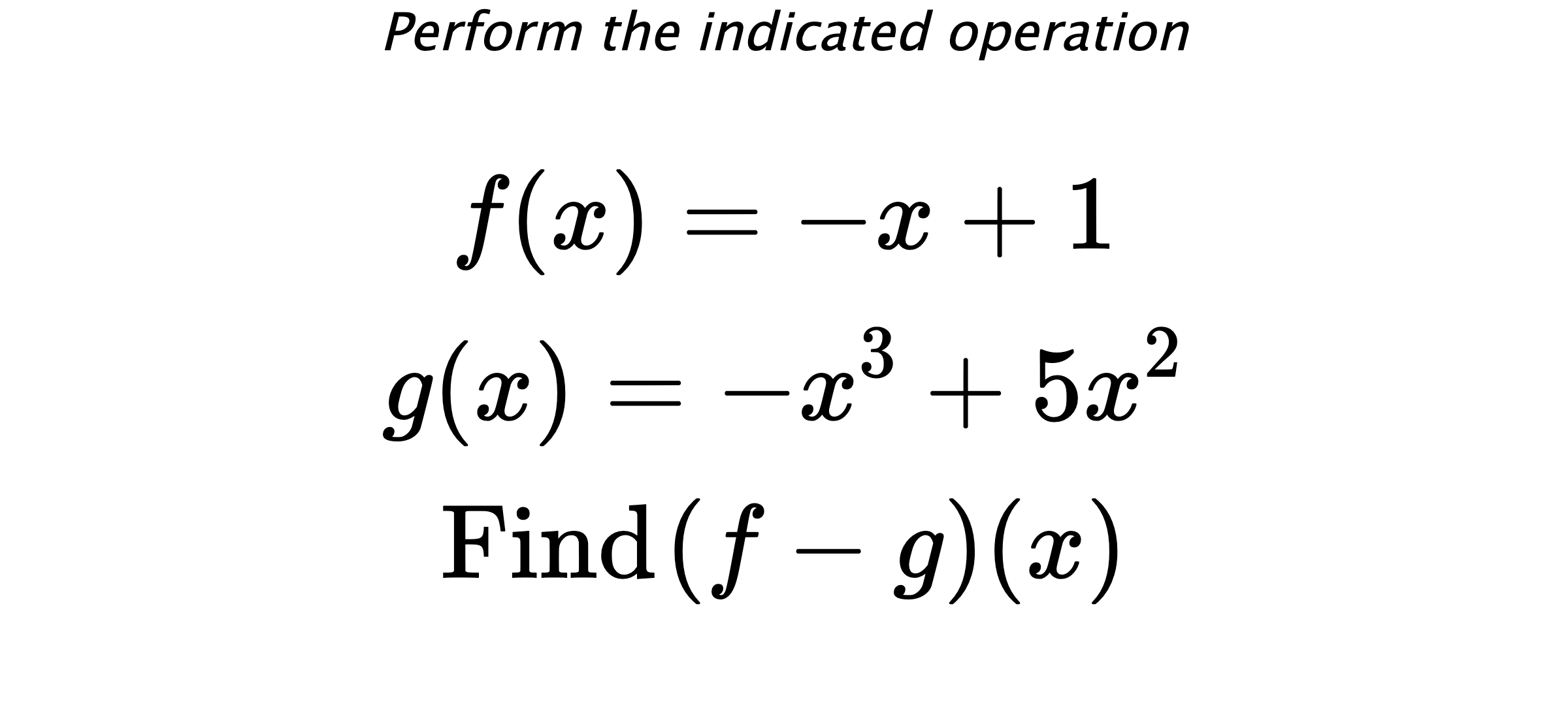 Perform the indicated operation $$ f(x)=-x+1 \\ g(x)=-x^3+5x^2 \\ \text{Find} \hspace{0.2cm} (f-g)(x) $$