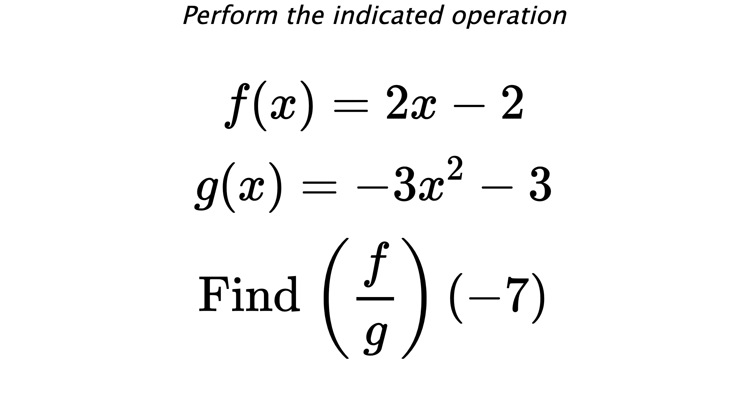 Perform the indicated operation $$ f(x)=2x-2 \\ g(x)=-3x^2-3 \\ \text{Find} \hspace{0.2cm} \left( \frac{f}{g} \right)(-7) $$