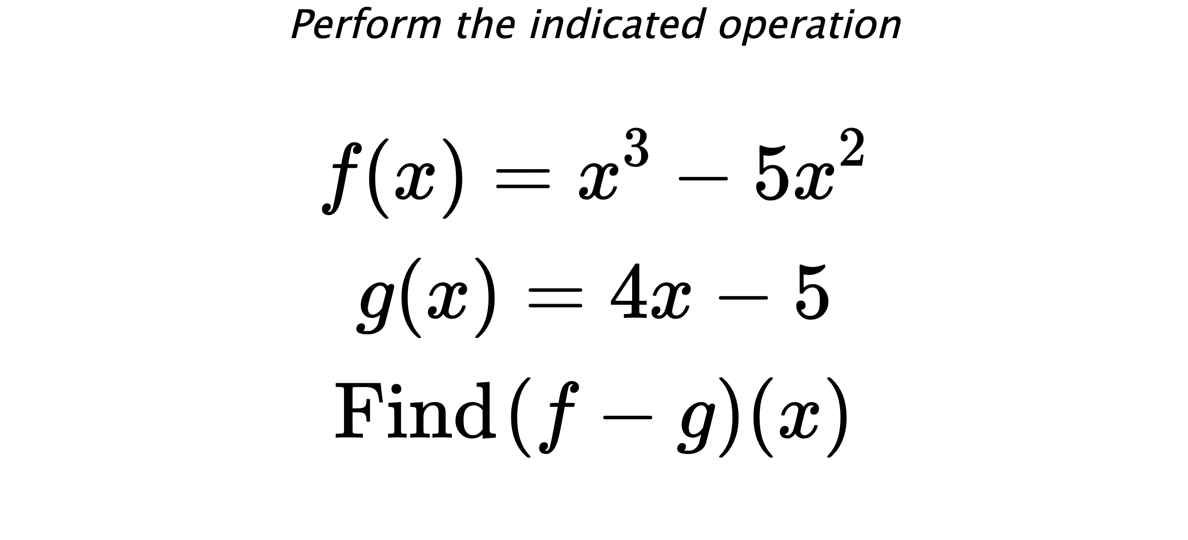 Perform the indicated operation $$ f(x)=x^3-5x^2 \\ g(x)=4x-5 \\ \text{Find} \hspace{0.2cm} (f-g)(x) $$