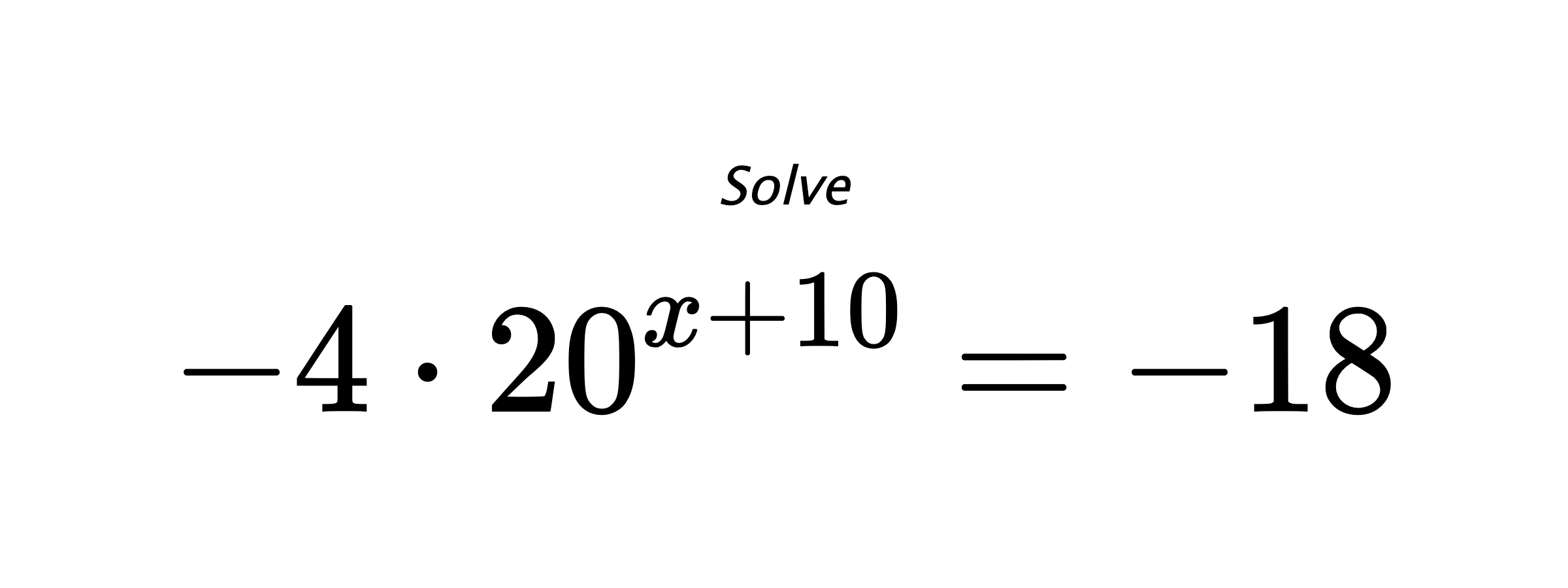 Solve $ -4 \cdot 20^{x+10} = -18 $