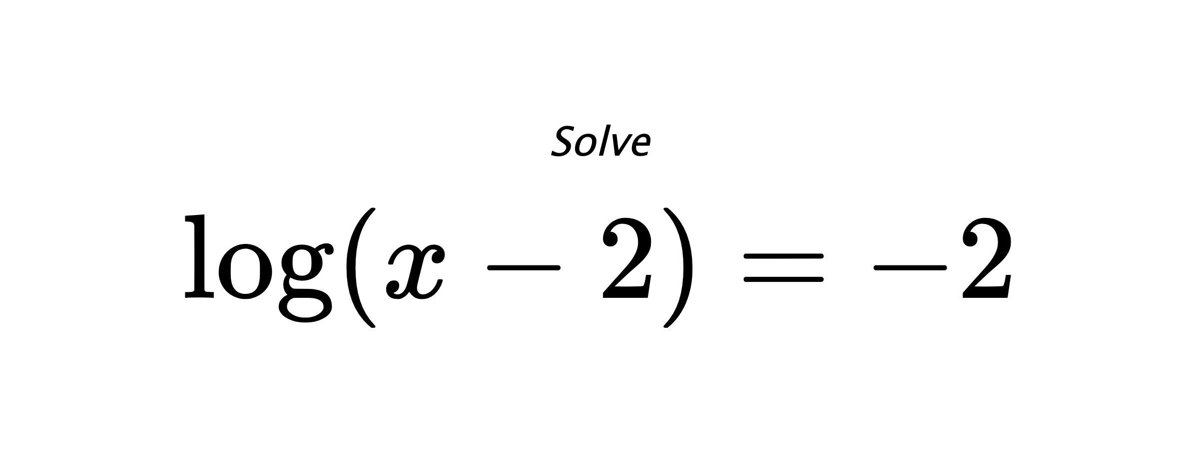 Solve $ \log \left( x - 2 \right) = -2 $