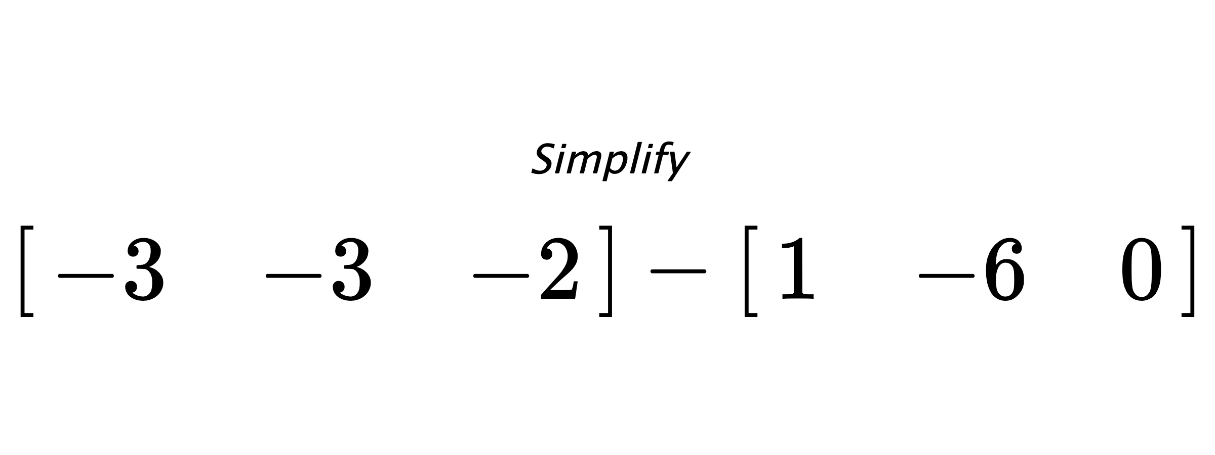 Simplify $ \begin{bmatrix} -3 & -3 & -2 \end{bmatrix} - \begin{bmatrix} 1 & -6 & 0 \end{bmatrix} $