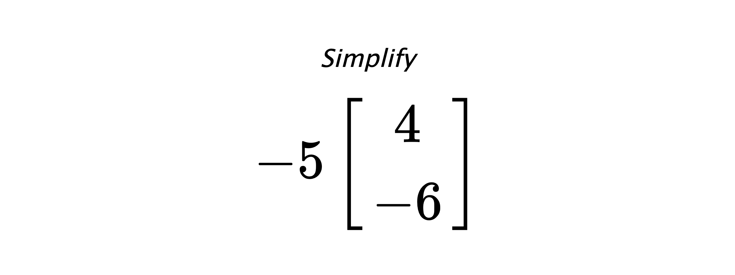 Simplify $ -5 \begin{bmatrix} 4 \\ -6 \end{bmatrix} $