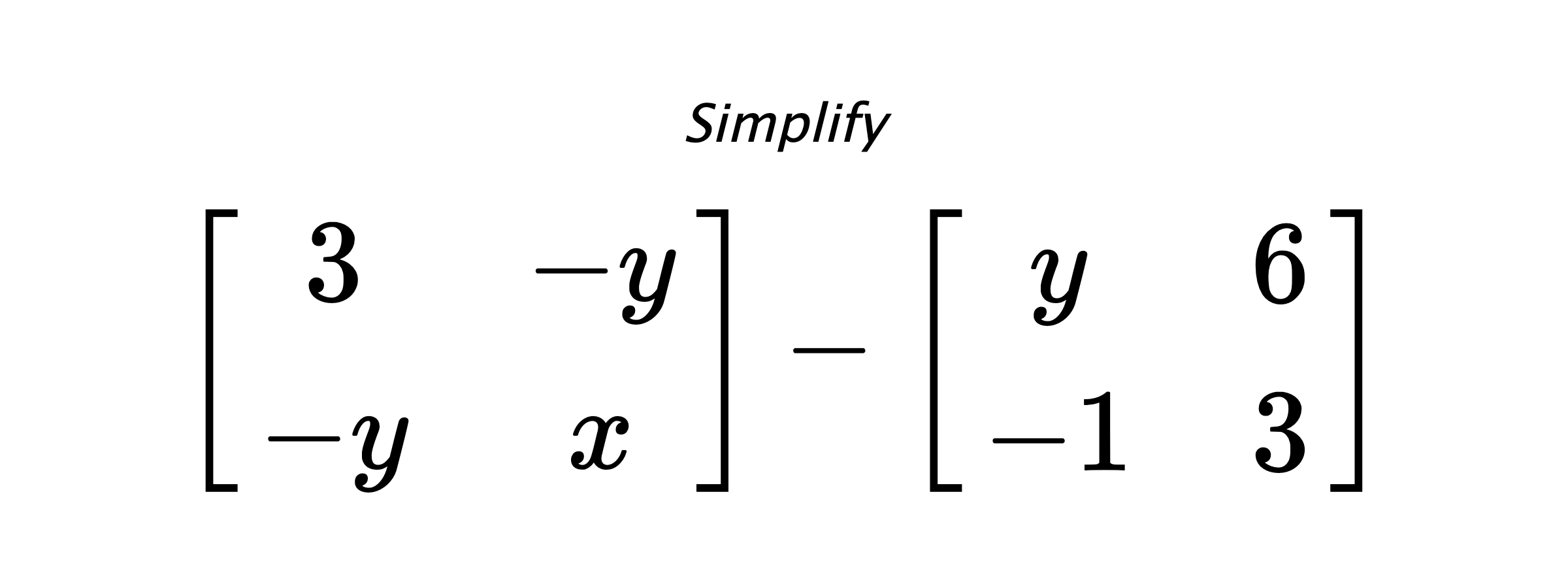 Simplify $ \begin{bmatrix} 3 & -y \\ -y & x \end{bmatrix} - \begin{bmatrix} y & 6 \\ -1 & 3 \end{bmatrix} $