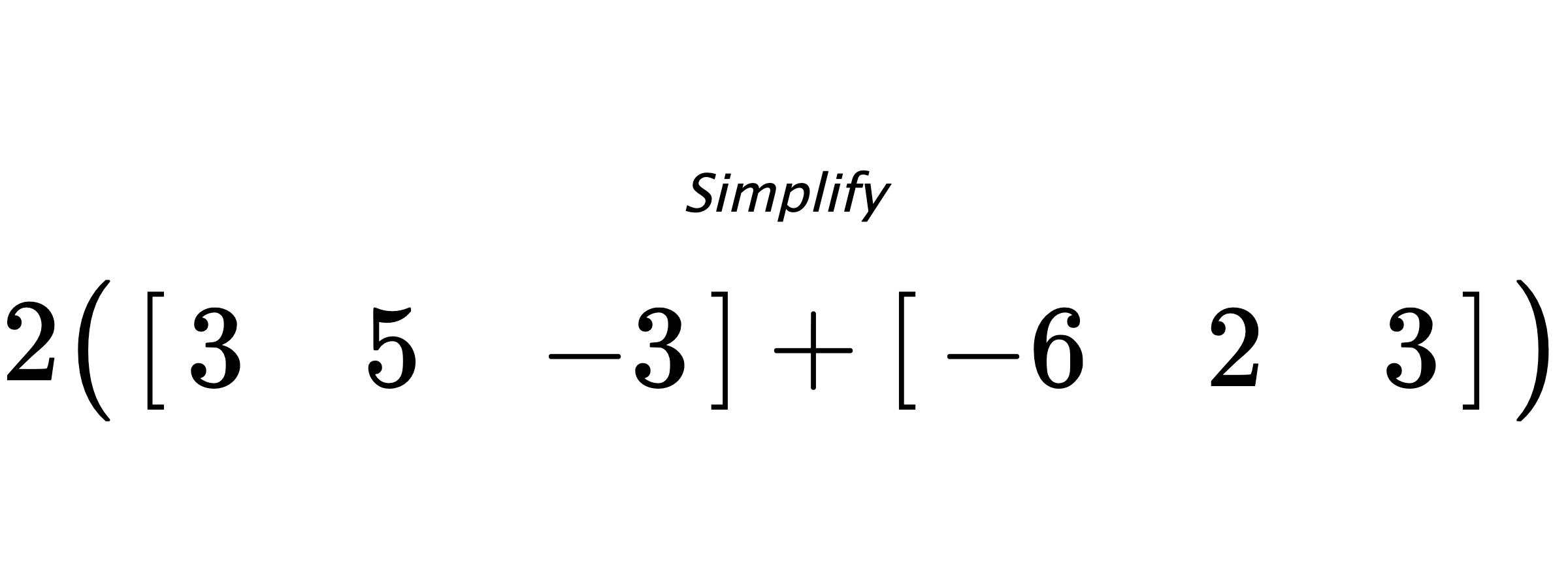 Simplify $ 2 \big( \begin{bmatrix} 3 & 5 & -3 \end{bmatrix} + \begin{bmatrix} -6 & 2 & 3 \end{bmatrix} \big) $