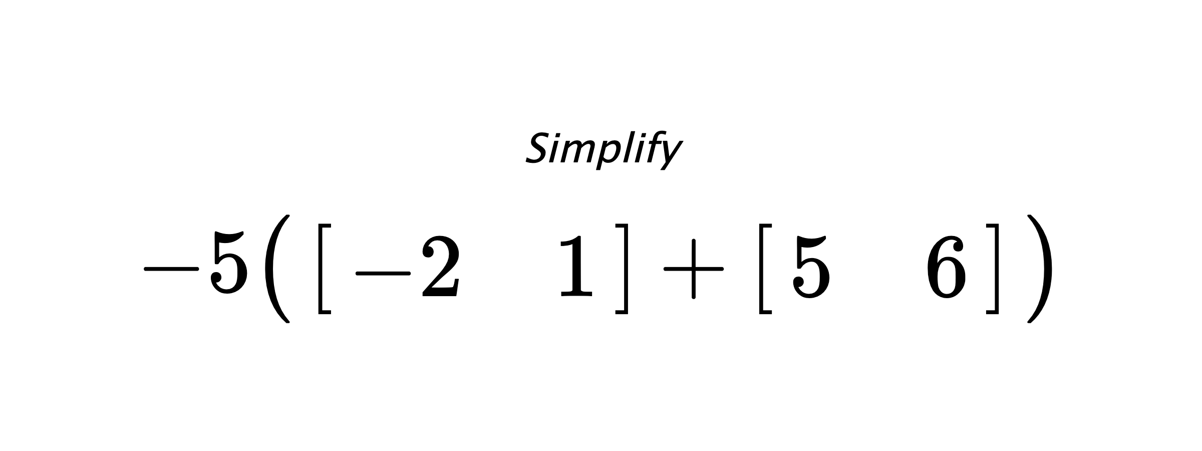 Simplify $ -5 \big( \begin{bmatrix} -2 & 1 \end{bmatrix} + \begin{bmatrix} 5 & 6 \end{bmatrix} \big) $