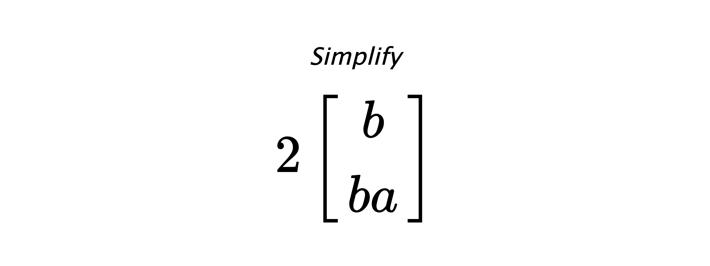 Simplify $ 2 \begin{bmatrix} b \\ ba \end{bmatrix} $