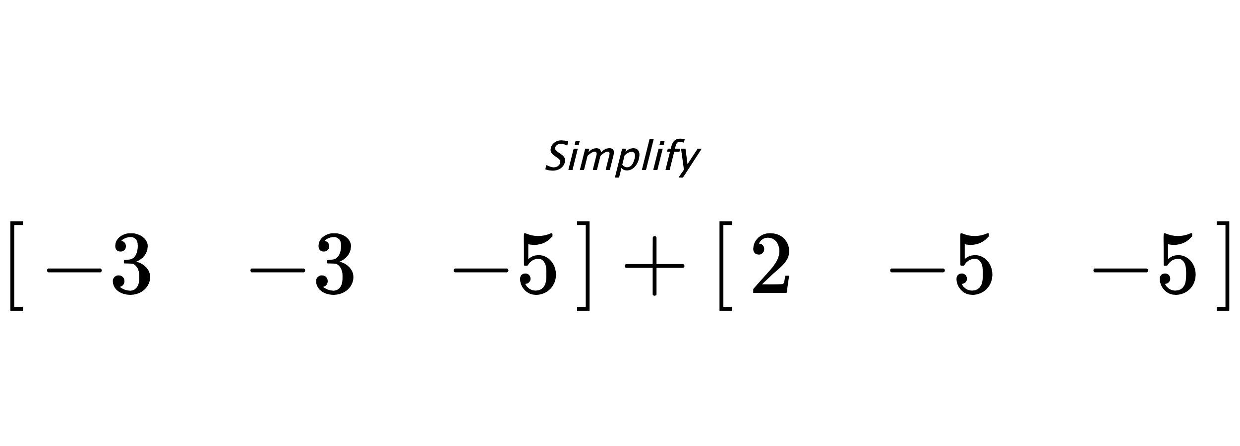 Simplify $ \begin{bmatrix} -3 & -3 & -5 \end{bmatrix} + \begin{bmatrix} 2 & -5 & -5 \end{bmatrix} $