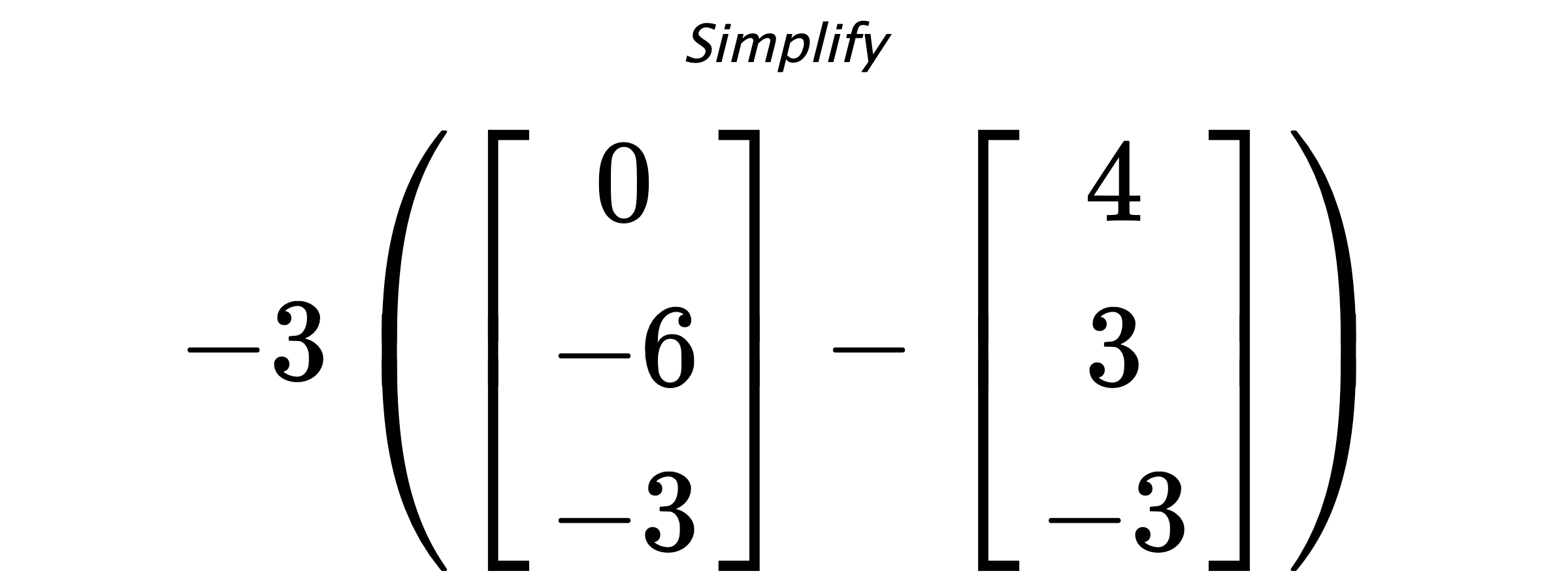 Simplify $ -3 \left( \begin{bmatrix} 0 \\ -6 \\ -3 \end{bmatrix} - \begin{bmatrix} 4 \\ 3 \\ -3 \end{bmatrix} \right) $