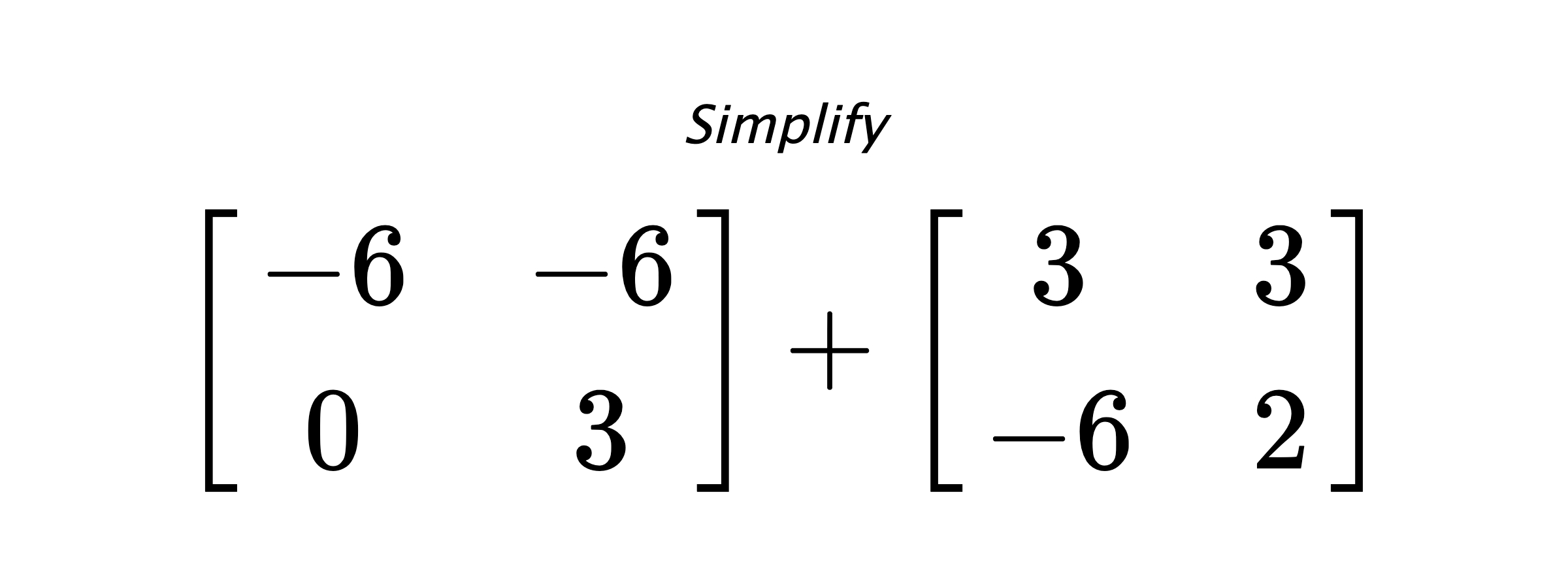 Simplify $ \begin{bmatrix} -6 & -6 \\ 0 & 3 \end{bmatrix} + \begin{bmatrix} 3 & 3 \\ -6 & 2\end{bmatrix} $