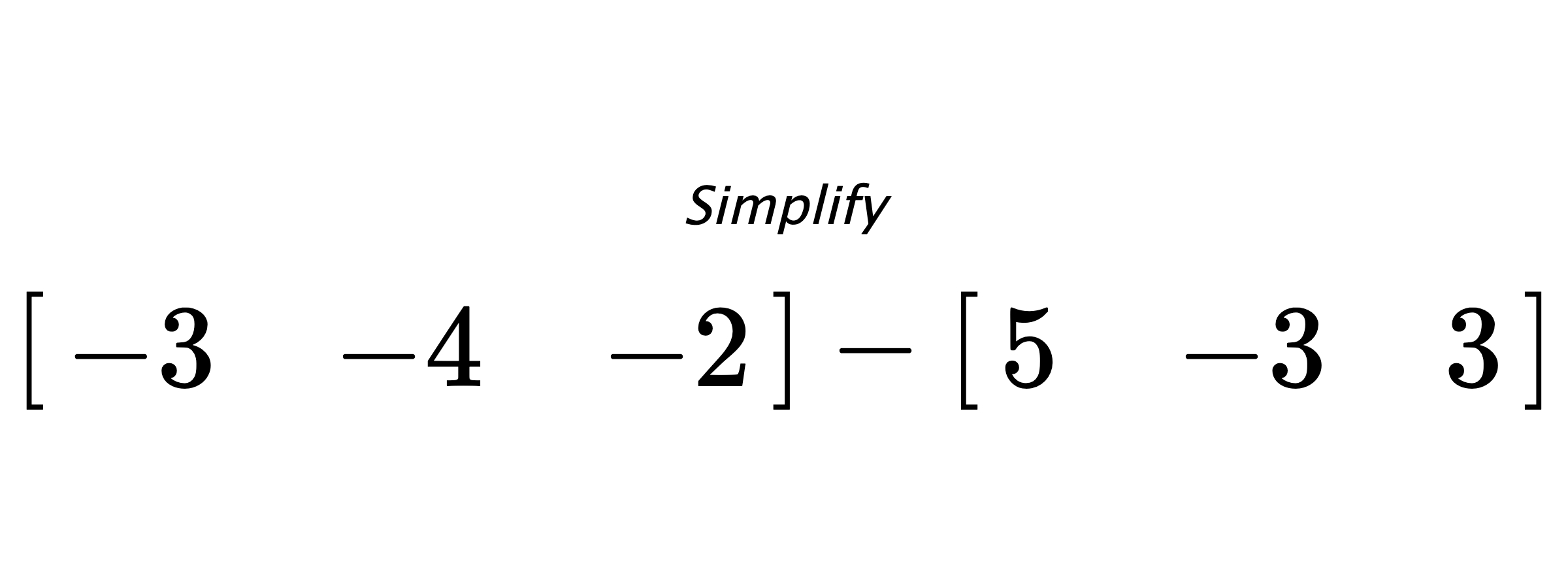 Simplify $ \begin{bmatrix} -3 & -4 & -2 \end{bmatrix} - \begin{bmatrix} 5 & -3 & 3 \end{bmatrix} $