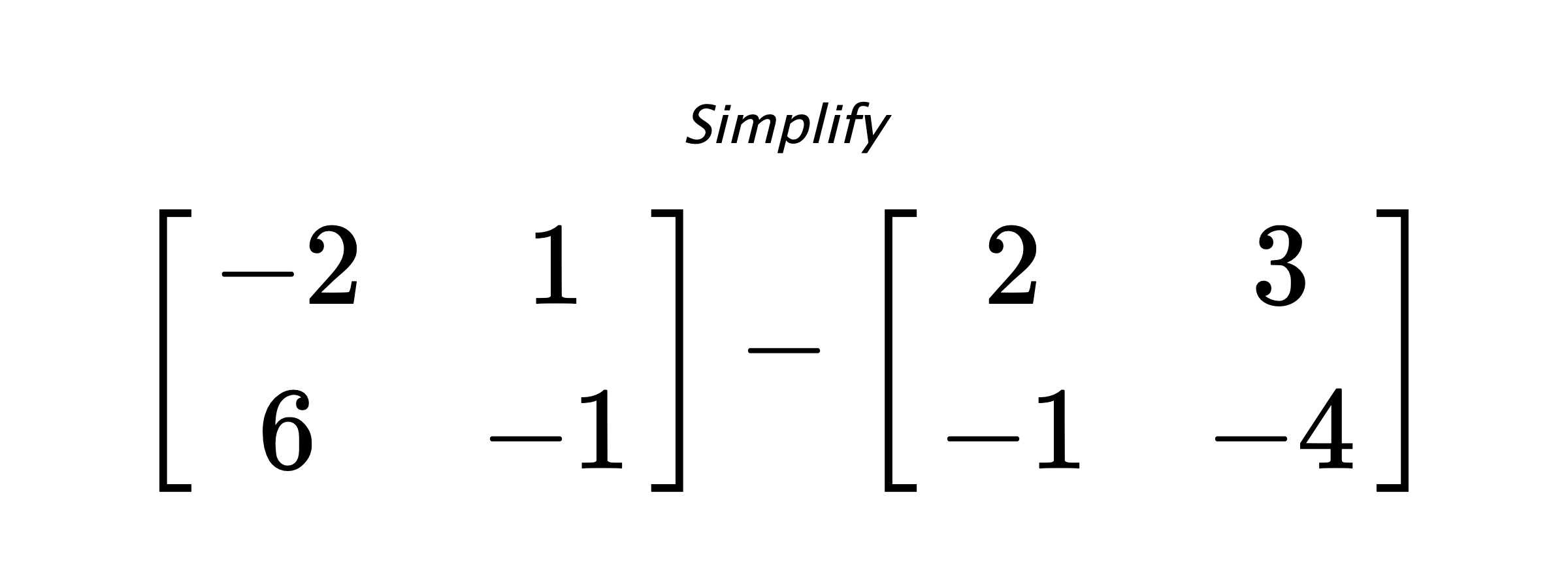 Simplify $ \begin{bmatrix} -2 & 1 \\ 6 & -1 \end{bmatrix} - \begin{bmatrix} 2 & 3 \\ -1 & -4\end{bmatrix} $