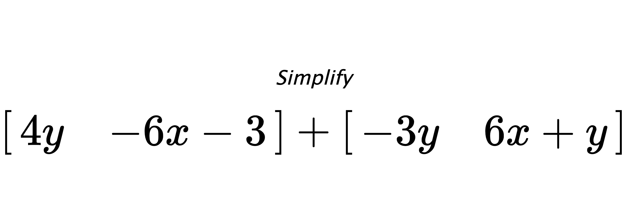 Simplify $ \begin{bmatrix} 4y & -6x-3 \end{bmatrix} + \begin{bmatrix} -3y & 6x+y \end{bmatrix} $