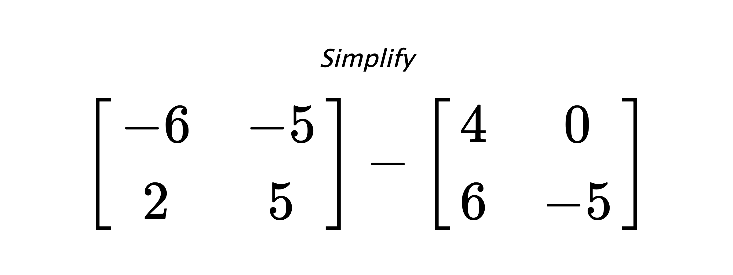 Simplify $ \begin{bmatrix} -6 & -5 \\ 2 & 5 \end{bmatrix} - \begin{bmatrix} 4 & 0 \\ 6 & -5\end{bmatrix} $