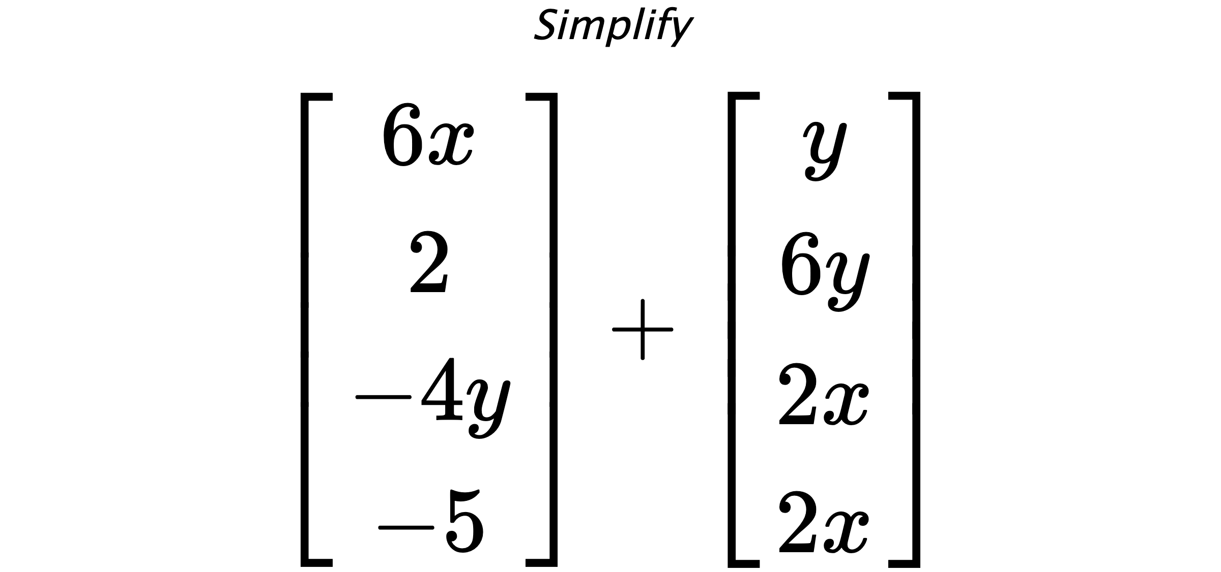 Simplify $ \begin{bmatrix} 6x \\ 2 \\ -4y \\ -5 \end{bmatrix} + \begin{bmatrix} y \\ 6y \\ 2x \\ 2x \end{bmatrix} $