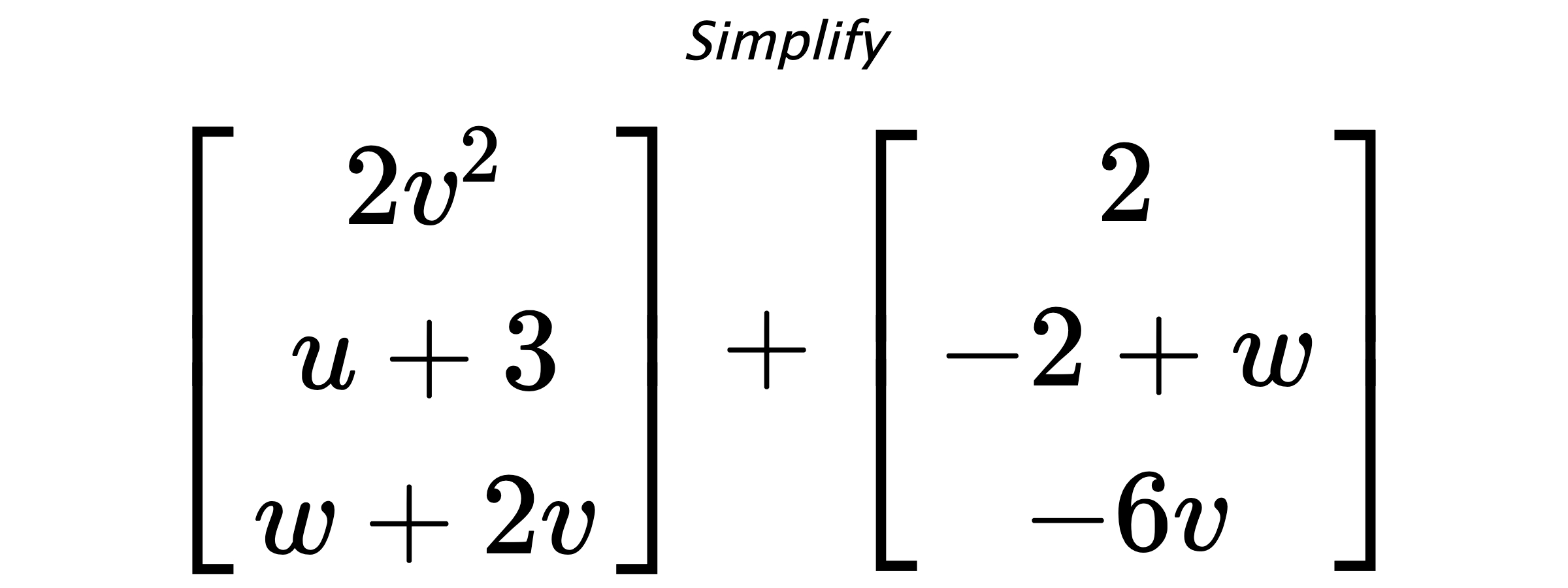 Simplify $ \begin{bmatrix} 2v^2 \\ u+3 \\ w+2v \end{bmatrix} + \begin{bmatrix} 2 \\ -2+w \\ -6v \end{bmatrix} $