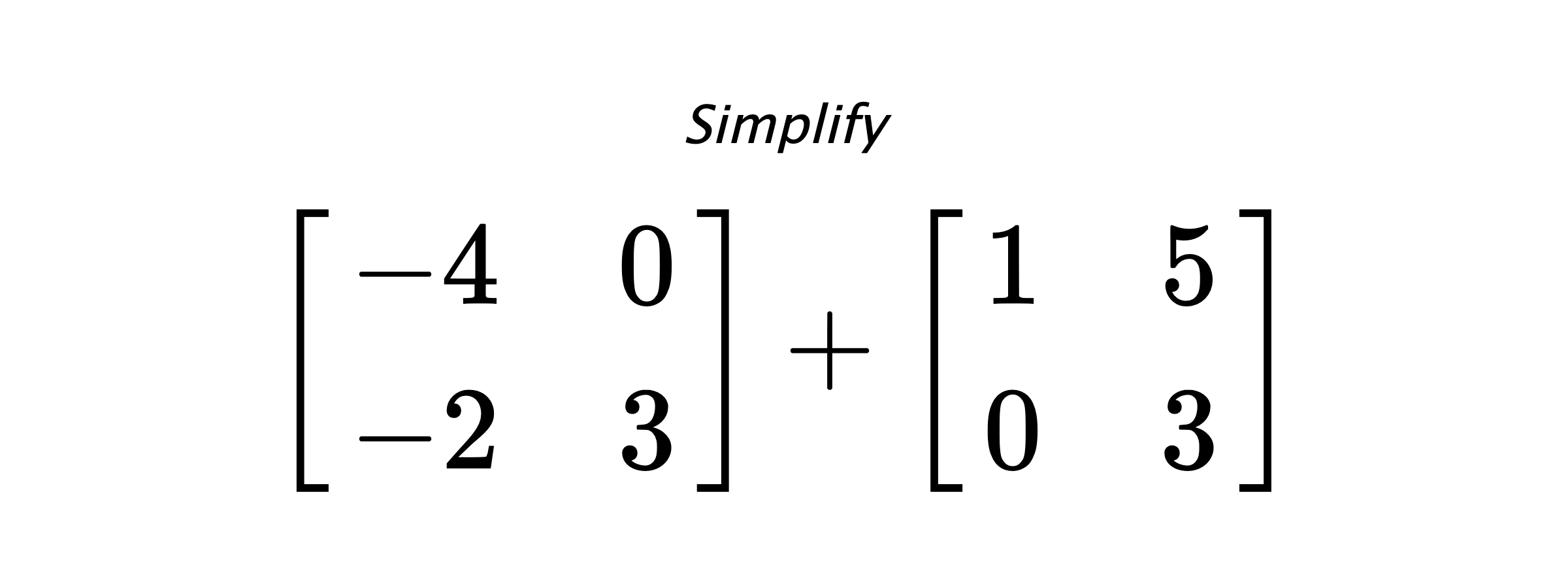 Simplify $ \begin{bmatrix} -4 & 0 \\ -2 & 3 \end{bmatrix} + \begin{bmatrix} 1 & 5 \\ 0 & 3\end{bmatrix} $