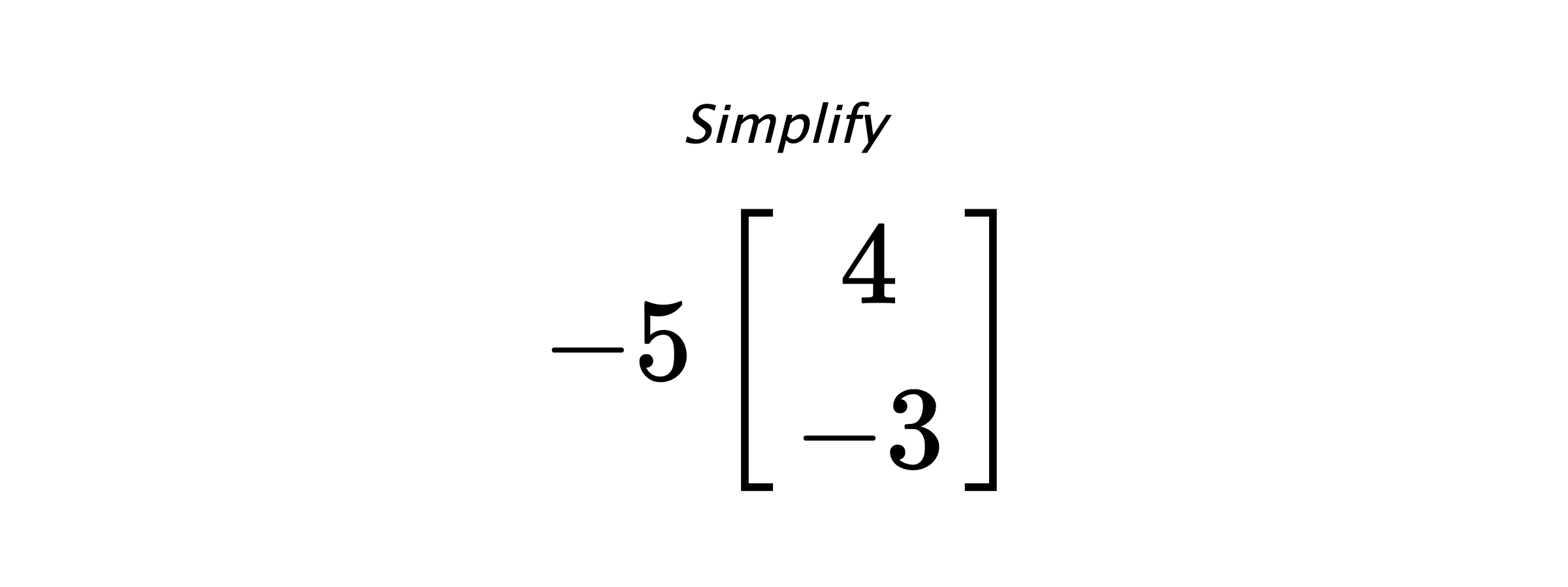 Simplify $ -5 \begin{bmatrix} 4 \\ -3 \end{bmatrix} $