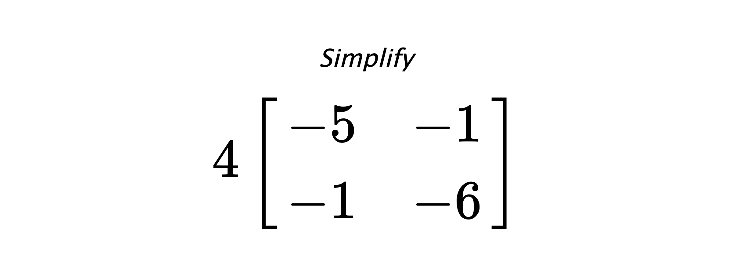 Simplify $ 4 \begin{bmatrix} -5 & -1 \\ -1 & -6 \end{bmatrix} $