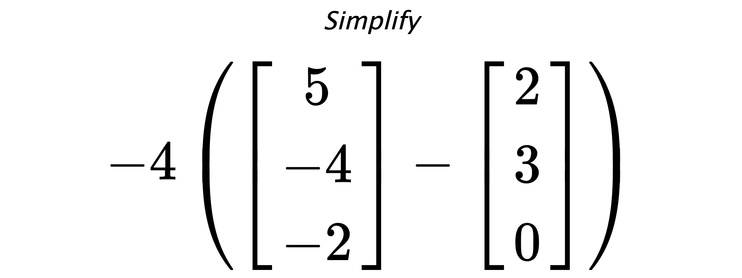 Simplify $ -4 \left( \begin{bmatrix} 5 \\ -4 \\ -2 \end{bmatrix} - \begin{bmatrix} 2 \\ 3 \\ 0 \end{bmatrix} \right) $