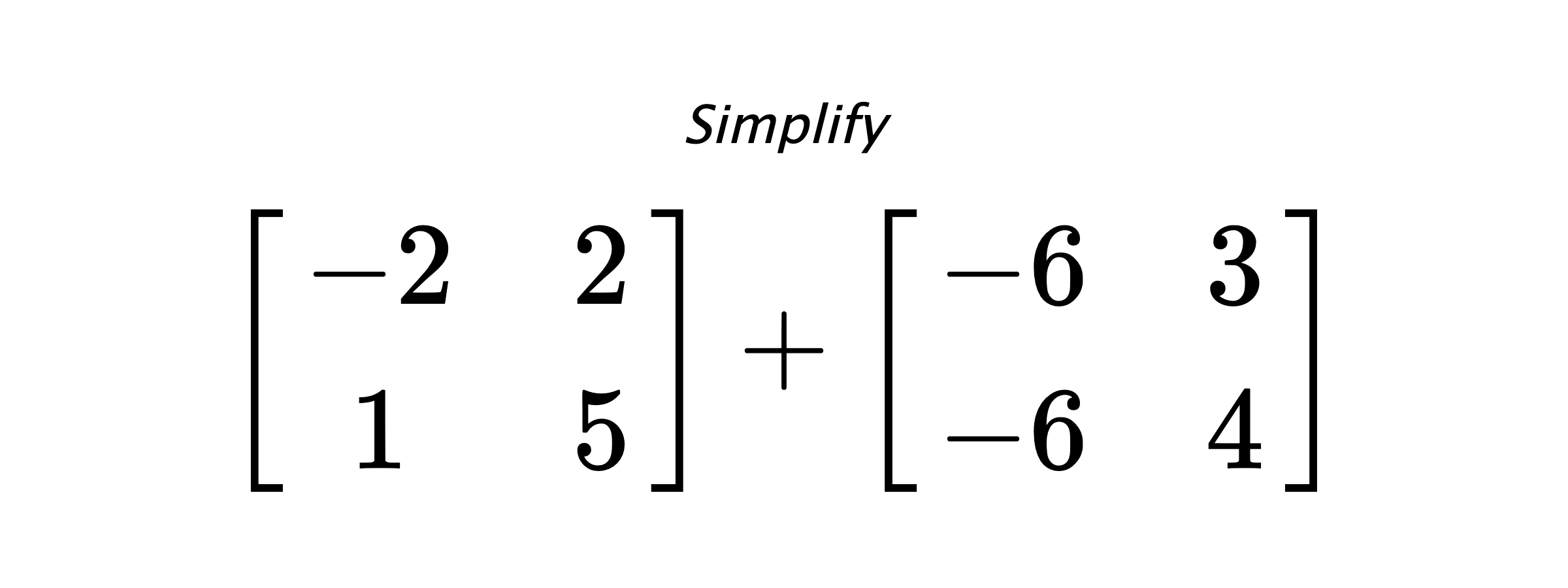 Simplify $ \begin{bmatrix} -2 & 2 \\ 1 & 5 \end{bmatrix} + \begin{bmatrix} -6 & 3 \\ -6 & 4 \end{bmatrix} $