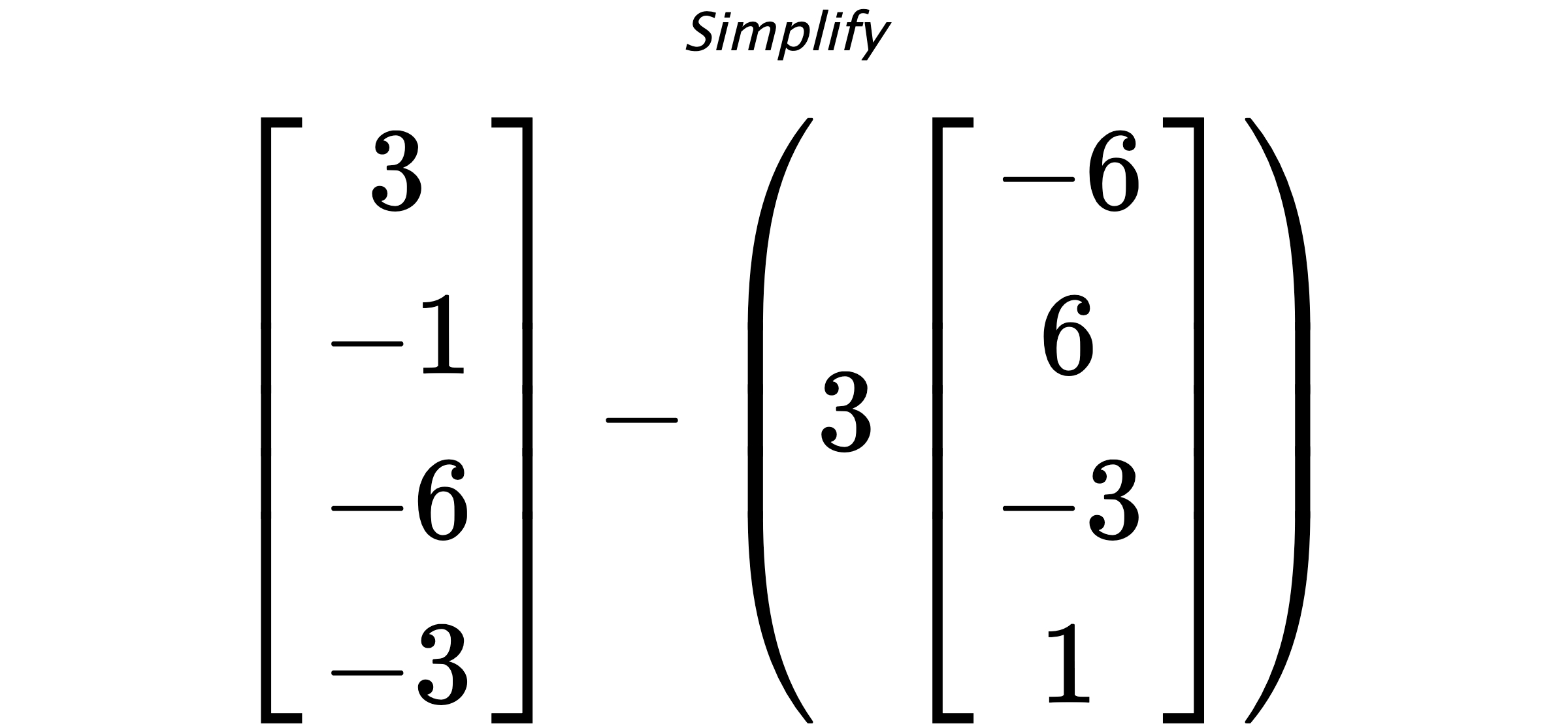 Simplify $ \begin{bmatrix} 3 \\ -1 \\ -6 \\ -3 \end{bmatrix} - \left(3 \begin{bmatrix} -6 \\ 6 \\ -3 \\ 1 \end{bmatrix} \right) $