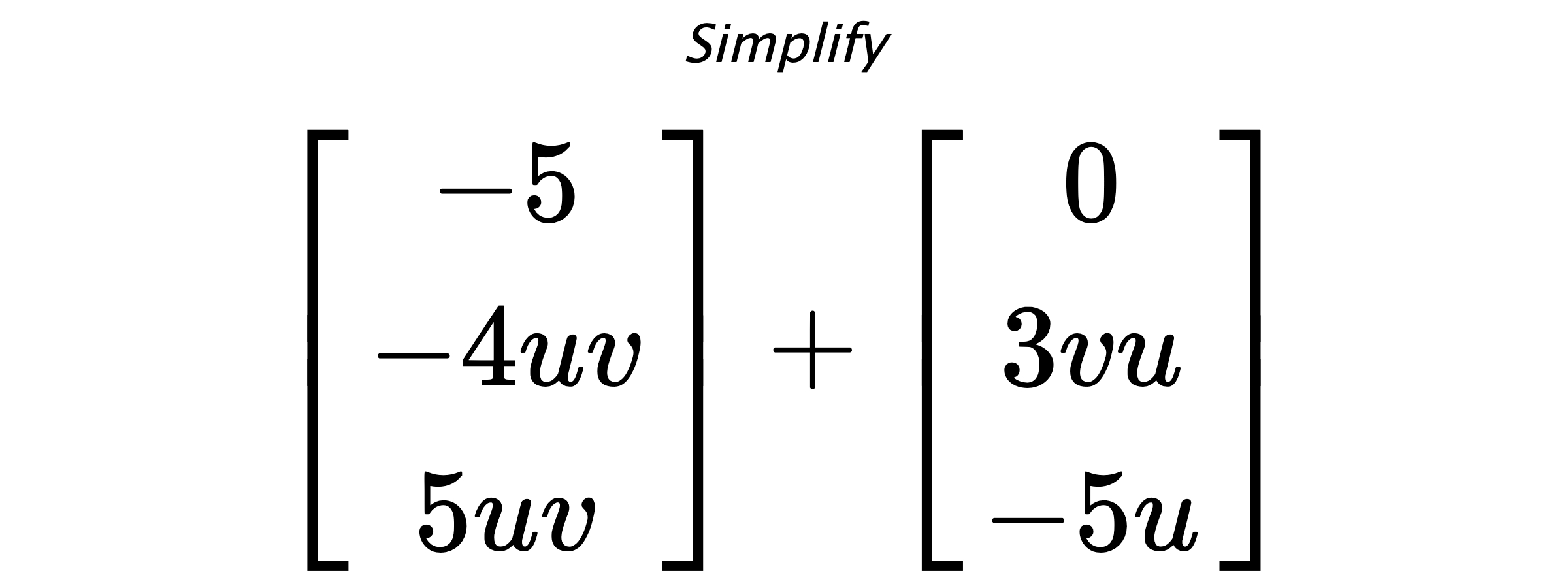 Simplify $ \begin{bmatrix} -5 \\ -4uv \\ 5uv \end{bmatrix} + \begin{bmatrix} 0 \\ 3vu \\ -5u \end{bmatrix} $